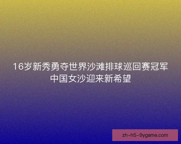 16岁新秀勇夺世界沙滩排球巡回赛冠军中国女沙迎来新希望