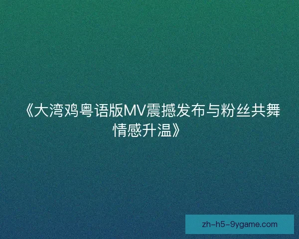 《大湾鸡粤语版MV震撼发布与粉丝共舞情感升温》