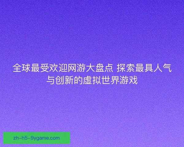 全球最受欢迎网游大盘点 探索最具人气与创新的虚拟世界游戏