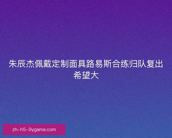 朱辰杰佩戴定制面具路易斯合练归队复出希望大